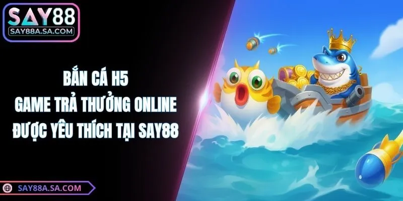 Bắn Cá H5 - Game Trả Thưởng Online Được Yêu Thích Tại Say88
