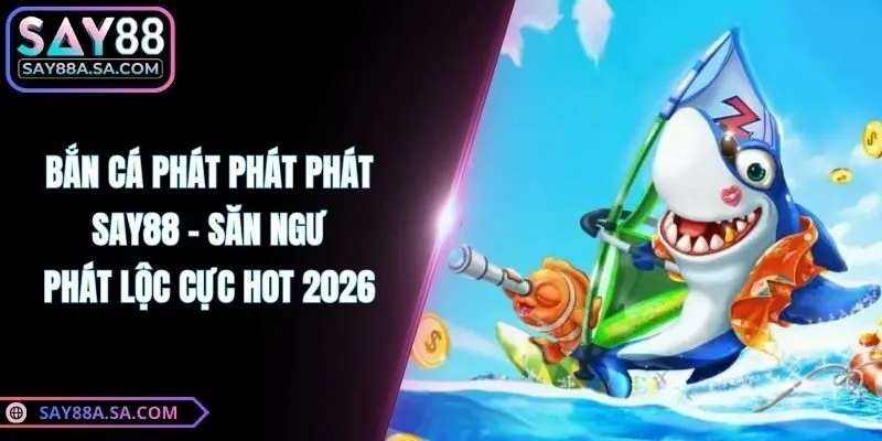 Bắn Cá Phát Phát Phát Say88 - Săn Ngư Phát Lộc Cực Hot 2026