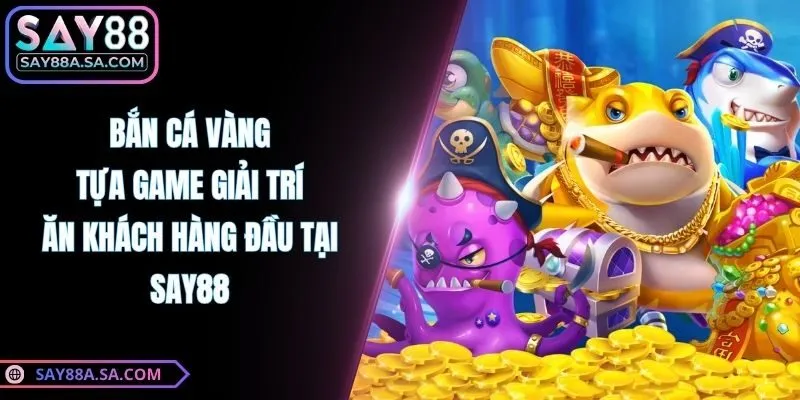 Bắn Cá Vàng - Tựa Game Giải Trí Ăn Khách Hàng Đầu Tại Say88