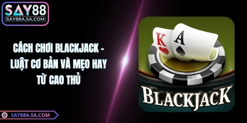 Cách Chơi Blackjack - Luật Cơ Bản Và Mẹo Hay Từ Cao Thủ