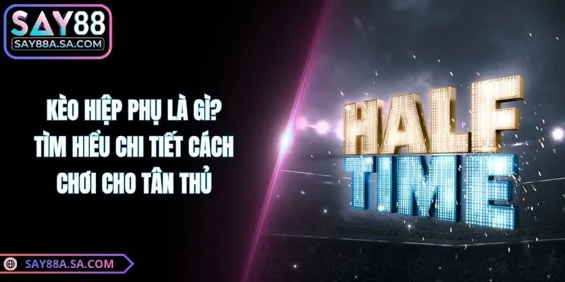 Kèo Hiệp Phụ Là Gì? Tìm Hiểu Chi Tiết Cách Chơi Cho Tân Thủ