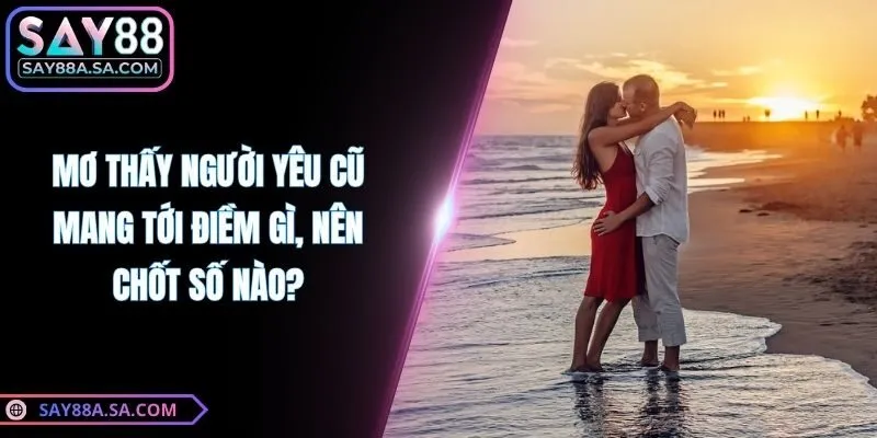Mơ Thấy Người Yêu Cũ Mang Tới Điềm Gì, Nên Chốt Số Nào?