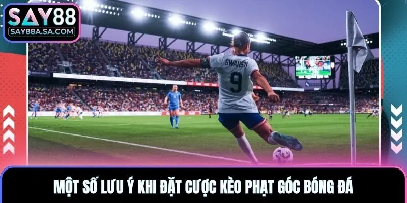 Một số lưu ý khi đặt cược kèo phạt góc bóng đá
