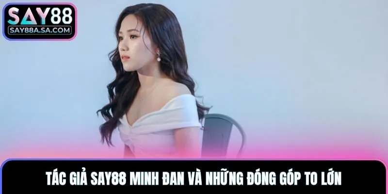 Tác giả Say88 Minh Đan và những đóng góp to lớn