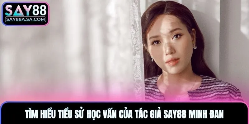 Tìm hiểu tiểu sử học vấn của tác giả Say88 Minh Đan